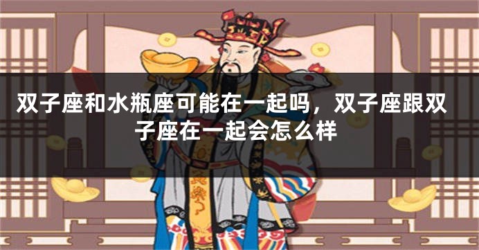 双子座和水瓶座可能在一起吗，双子座跟双子座在一起会怎么样