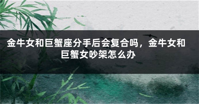 金牛女和巨蟹座分手后会复合吗，金牛女和巨蟹女吵架怎么办