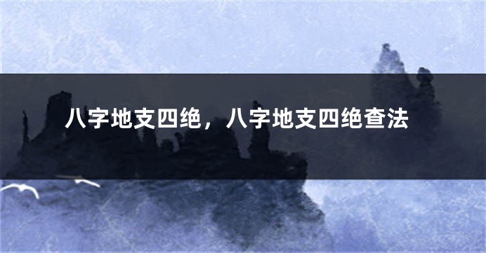 八字地支四绝，八字地支四绝查法