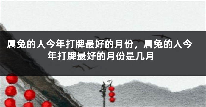 属兔的人今年打牌最好的月份，属兔的人今年打牌最好的月份是几月