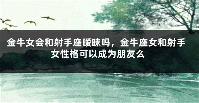 金牛女会和射手座暧昧吗，金牛座女和射手女性格可以成为朋友么