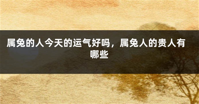 属兔的人今天的运气好吗，属兔人的贵人有哪些