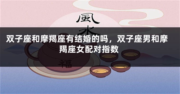 双子座和摩羯座有结婚的吗，双子座男和摩羯座女配对指数