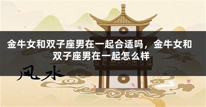 金牛女和双子座男在一起合适吗，金牛女和双子座男在一起怎么样