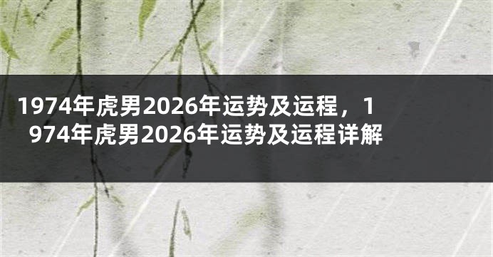 1974年虎男2026年运势及运程，1974年虎男2026年运势及运程详解