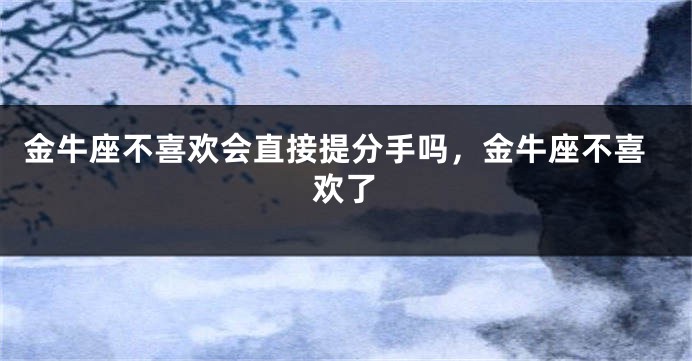 金牛座不喜欢会直接提分手吗，金牛座不喜欢了