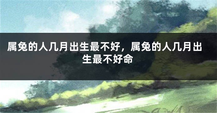 属兔的人几月出生最不好，属兔的人几月出生最不好命