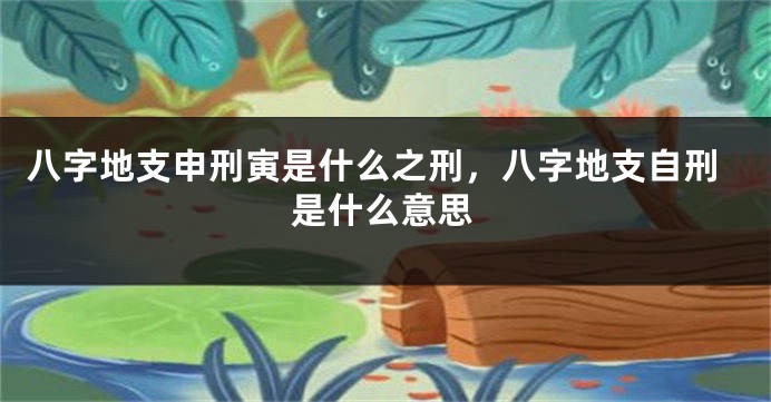 八字地支申刑寅是什么之刑，八字地支自刑是什么意思