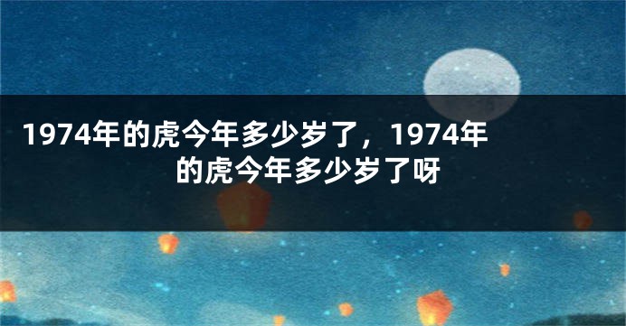 1974年的虎今年多少岁了，1974年的虎今年多少岁了呀