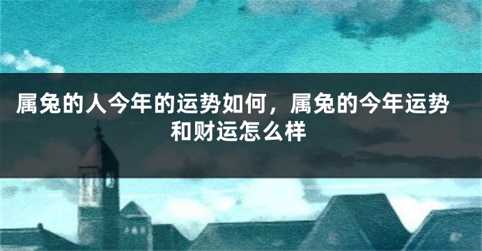 属兔的人今年的运势如何，属兔的今年运势和财运怎么样
