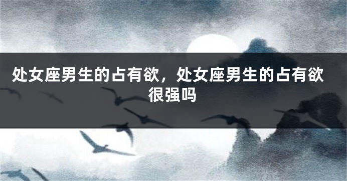 处女座男生的占有欲，处女座男生的占有欲很强吗