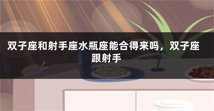 双子座和射手座水瓶座能合得来吗，双子座跟射手