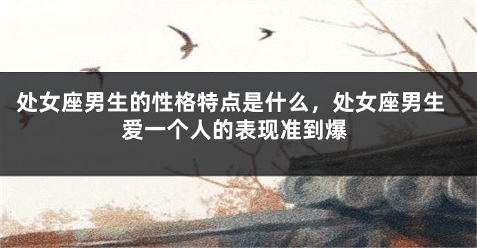 处女座男生的性格特点是什么，处女座男生爱一个人的表现准到爆
