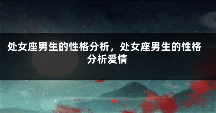 处女座男生的性格分析，处女座男生的性格分析爱情