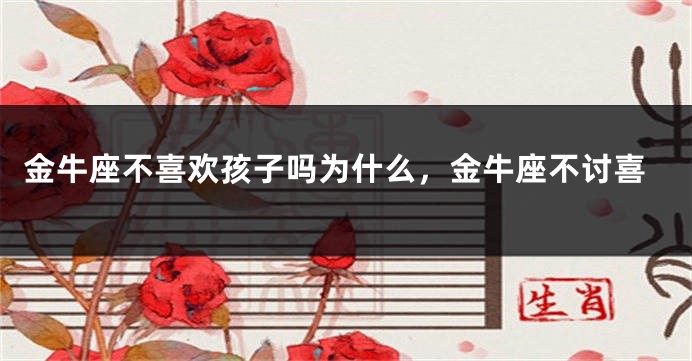 金牛座不喜欢孩子吗为什么，金牛座不讨喜