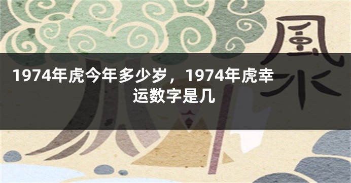 1974年虎今年多少岁，1974年虎幸运数字是几