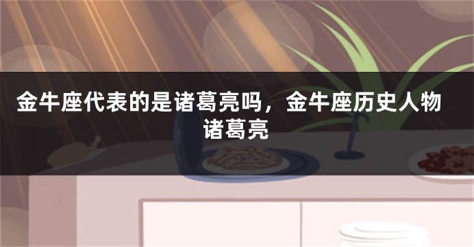 金牛座代表的是诸葛亮吗，金牛座历史人物诸葛亮