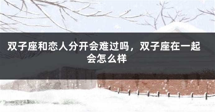 双子座和恋人分开会难过吗，双子座在一起会怎么样
