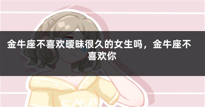 金牛座不喜欢暧昧很久的女生吗，金牛座不喜欢你
