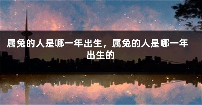 属兔的人是哪一年出生，属兔的人是哪一年出生的