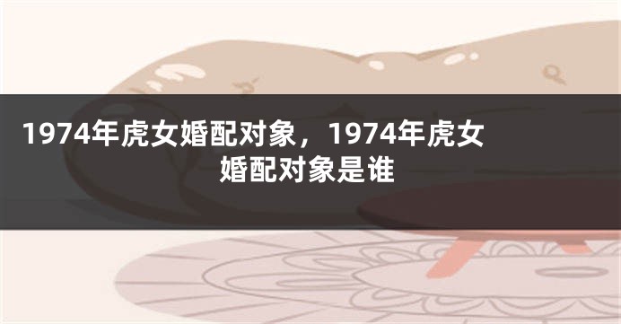 1974年虎女婚配对象，1974年虎女婚配对象是谁