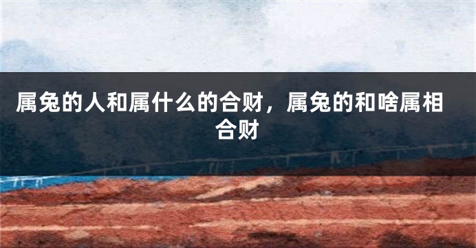 属兔的人和属什么的合财，属兔的和啥属相合财