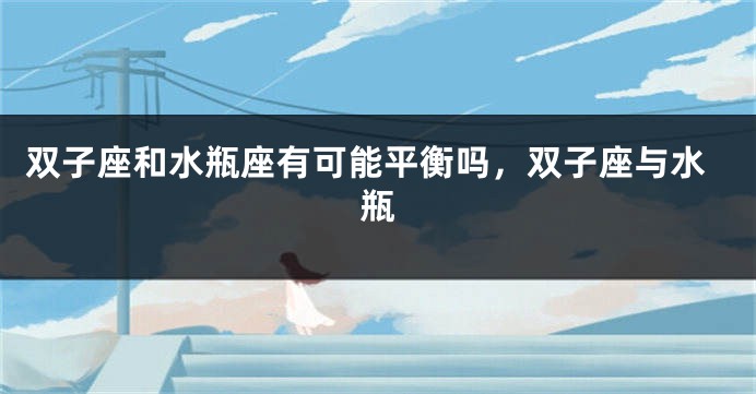 双子座和水瓶座有可能平衡吗，双子座与水瓶