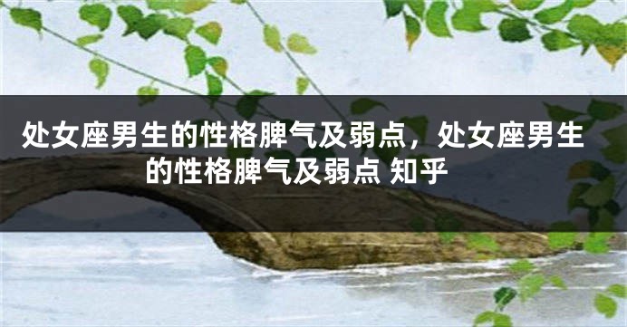 处女座男生的性格脾气及弱点，处女座男生的性格脾气及弱点 知乎