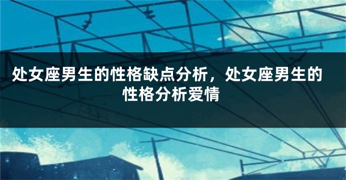 处女座男生的性格缺点分析，处女座男生的性格分析爱情