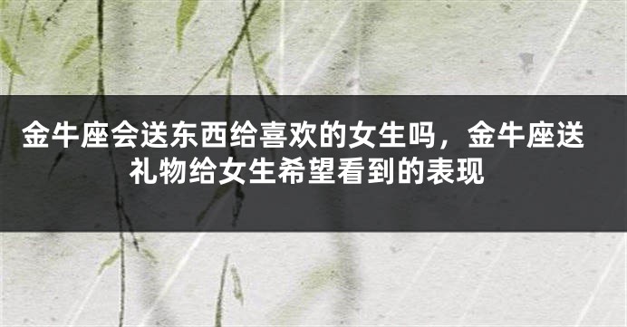 金牛座会送东西给喜欢的女生吗，金牛座送礼物给女生希望看到的表现