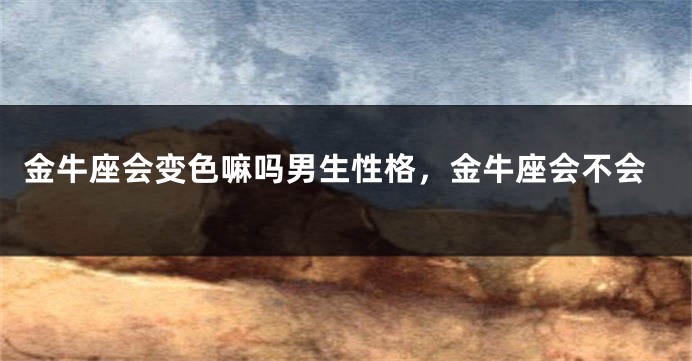 金牛座会变色嘛吗男生性格，金牛座会不会