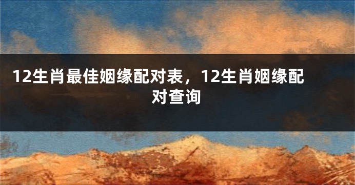 12生肖最佳姻缘配对表，12生肖姻缘配对查询