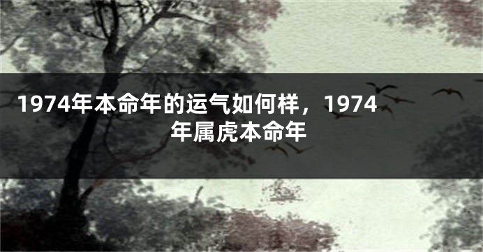 1974年本命年的运气如何样，1974年属虎本命年