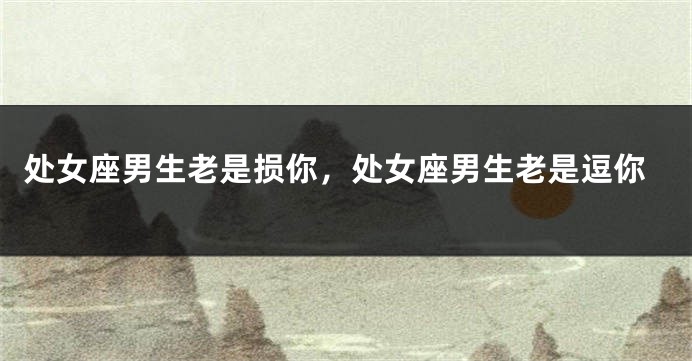 处女座男生老是损你，处女座男生老是逗你