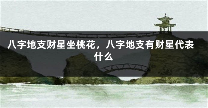 八字地支财星坐桃花，八字地支有财星代表什么
