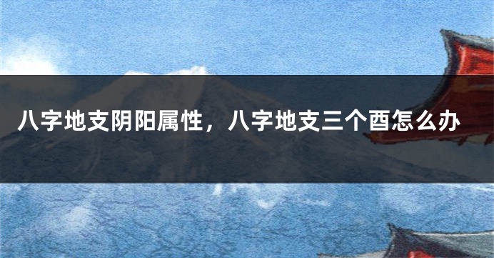 八字地支阴阳属性，八字地支三个酉怎么办