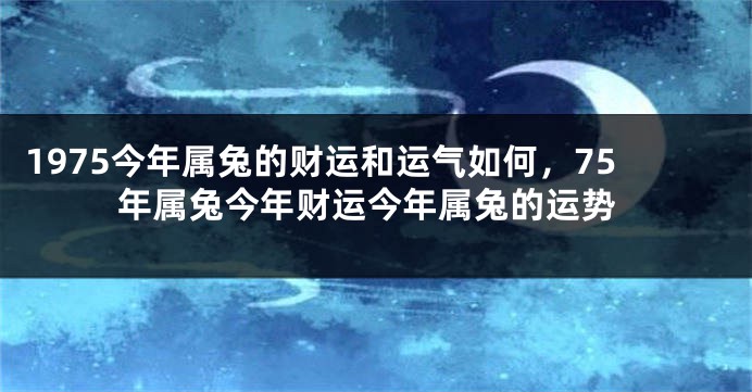 1975今年属兔的财运和运气如何，75年属兔今年财运今年属兔的运势