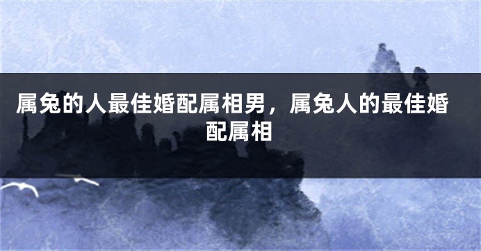 属兔的人最佳婚配属相男，属兔人的最佳婚配属相