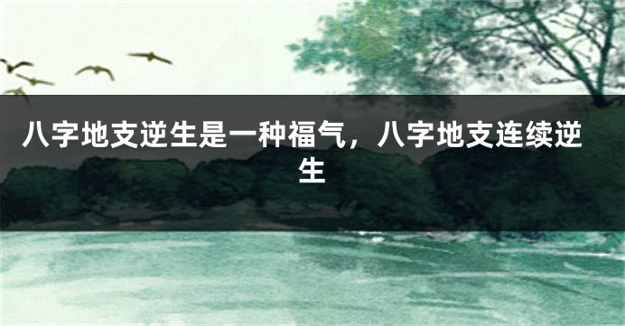 八字地支逆生是一种福气，八字地支连续逆生