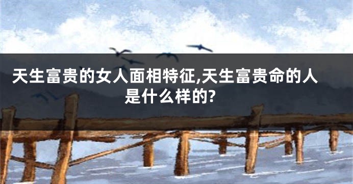 天生富贵的女人面相特征,天生富贵命的人是什么样的?