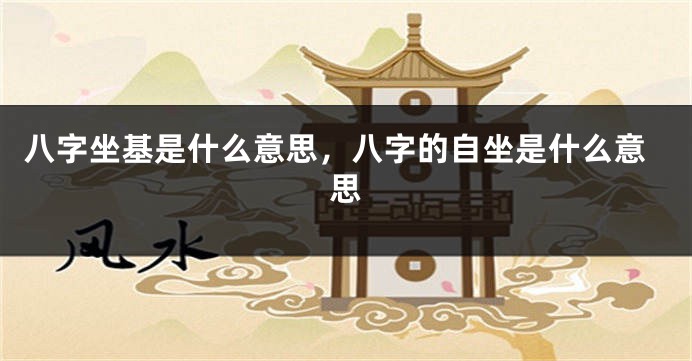 八字坐基是什么意思，八字的自坐是什么意思