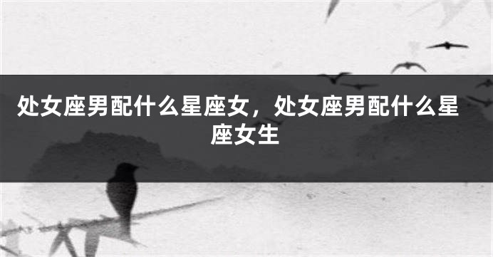 处女座男配什么星座女，处女座男配什么星座女生
