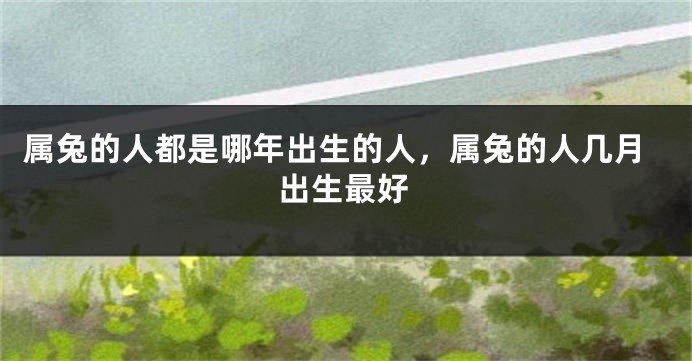 属兔的人都是哪年出生的人，属兔的人几月出生最好