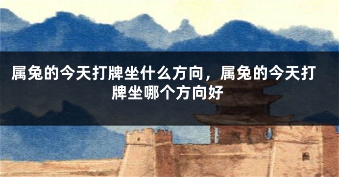 属兔的今天打牌坐什么方向，属兔的今天打牌坐哪个方向好