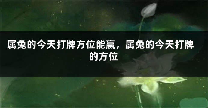 属兔的今天打牌方位能赢，属兔的今天打牌的方位