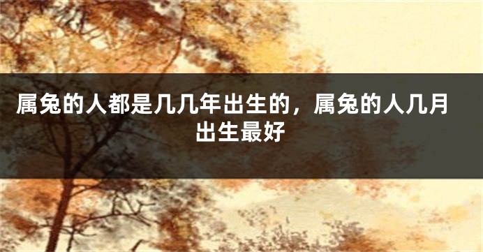 属兔的人都是几几年出生的，属兔的人几月出生最好