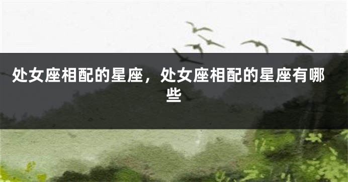 处女座相配的星座，处女座相配的星座有哪些