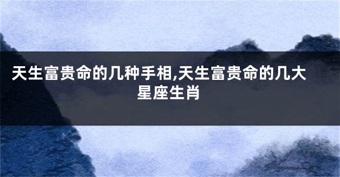 天生富贵命的几种手相,天生富贵命的几大星座生肖