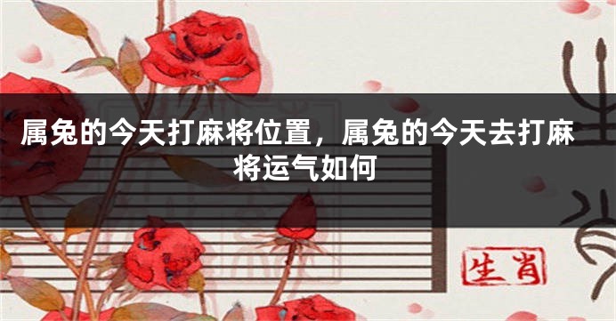 属兔的今天打麻将位置，属兔的今天去打麻将运气如何