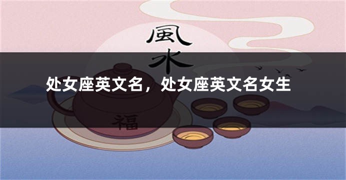 处女座英文名，处女座英文名女生